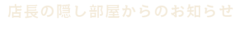 店長の隠し部屋からのお知らせ