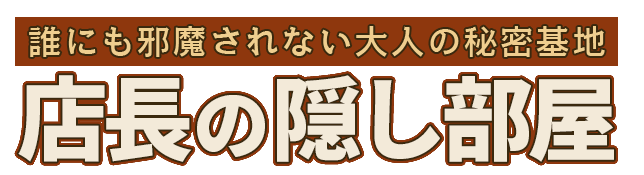 誰にも邪魔されない大人の秘密基地店長の隠し部屋