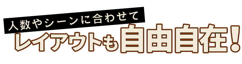 人数やシーンに合わせて レイアウトも自由自在！