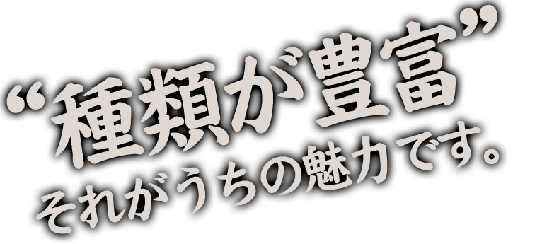 “種類が豊富”それがうちの魅力です。