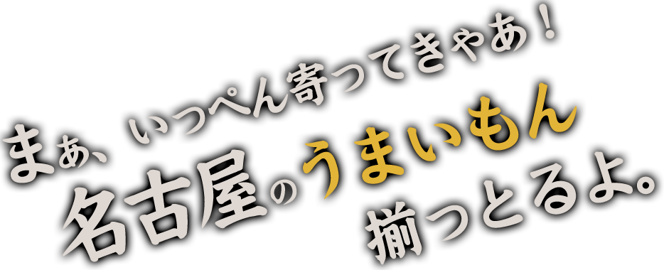 まぁ、いっぺん寄ってきゃあ！名古屋のうまいもん揃っとるよ。