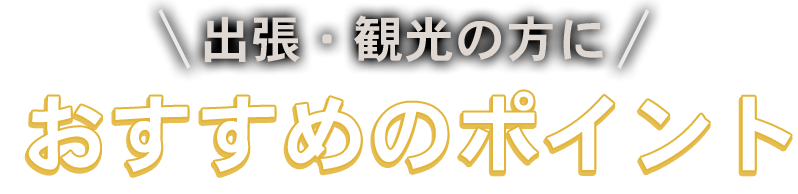 出張・観光の方におすすめのポイント