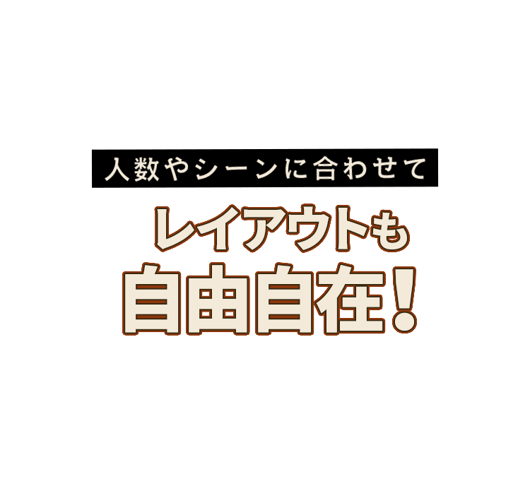 人数やシーンに合わせて レイアウトも自由自在！