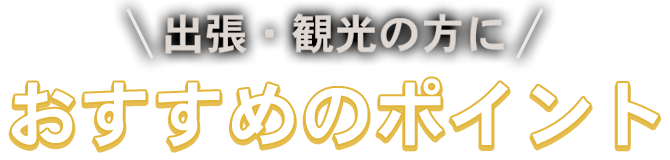 出張・観光の方におすすめのポイント