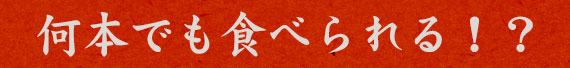 何本でも食べられる！？